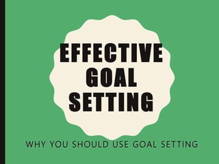 EFFECTIVE
GOAL
SETTING
WHY YOU SHOULD USE GOAL SET TING
 