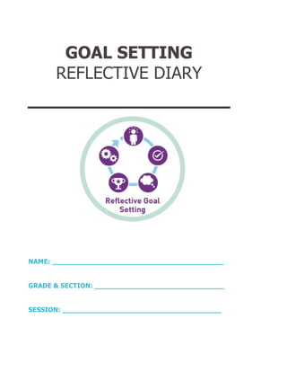 GOAL SETTING
REFLECTIVE DIARY
NAME: _________________________________________
GRADE & SECTION: _______________________________
SESSION: ______________________________________
 