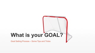 What is your GOAL?
Goal Setting Process – Some Tips and Tricks
 
