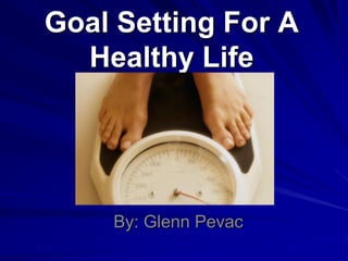 Goal Setting For A
  Healthy Life




    By: Glenn Pevac
 