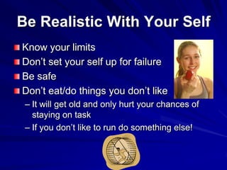 Be Realistic With Your Self
Know your limits
Don’t set your self up for failure
Be safe
Don’t eat/do things you don’t like...