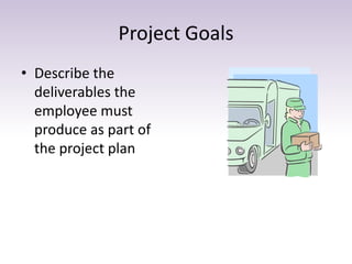 Project Goals
• Describe the
deliverables the
employee must
produce as part of
the project plan
 