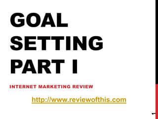 GOAL SETTING PART I Internet Marketing Review 1 http://www.reviewofthis.com 