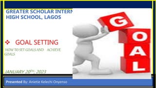 GREATER SCHOLAR INTERNATIONAL
HIGH SCHOOL, LAGOS
 GOAL SETTING
HOW TO SET GOALS AND ACHIEVE
GOALS
JANUARY 20TH; 2023
Presented By: Anietie Kelechi Onyenso
 
