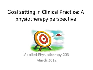 Goal setting in Clinical Practice: A
  physiotherapy perspective




       Applied Physiotherapy 203
              March 2012
 