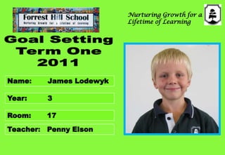 Nurturing Growth for a Lifetime of Learning GoalSetting Term One 2011 Name:       James Lodewyk Year:         3 Room:17 Teacher:   Penny Elson 