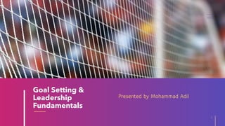 Presented by Mohammad Adil
Goal Setting &
Leadership
Fundamentals
1
2021
 