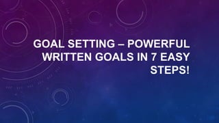 GOAL SETTING – POWERFUL
WRITTEN GOALS IN 7 EASY
STEPS!

 