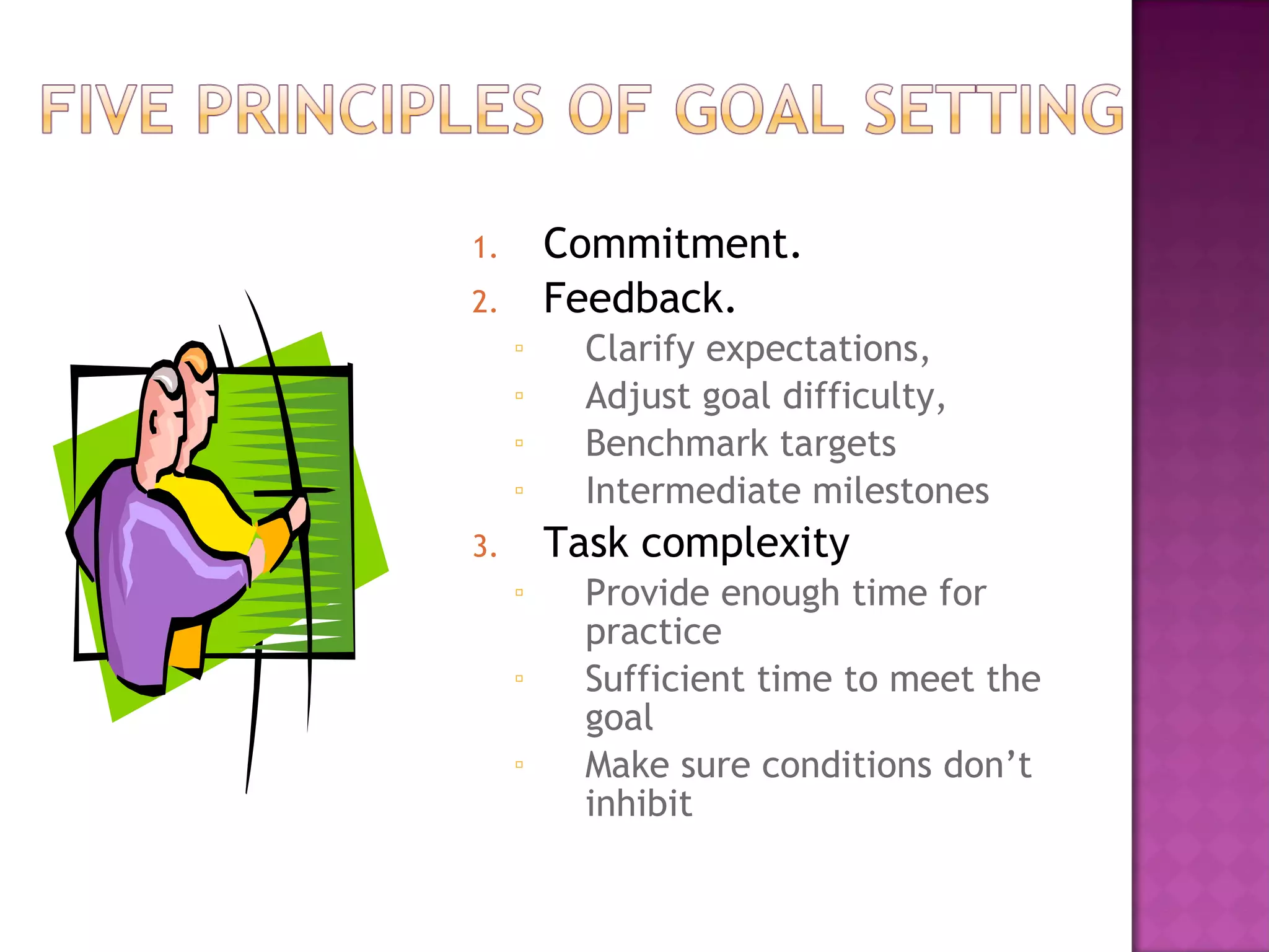 Commitment.  Feedback.  Clarify expectations,  Adjust goal difficulty, Benchmark targets Intermediate milestones Task complexity Provide enough time for practice Sufficient time to meet the goal Make sure conditions don’t inhibit  