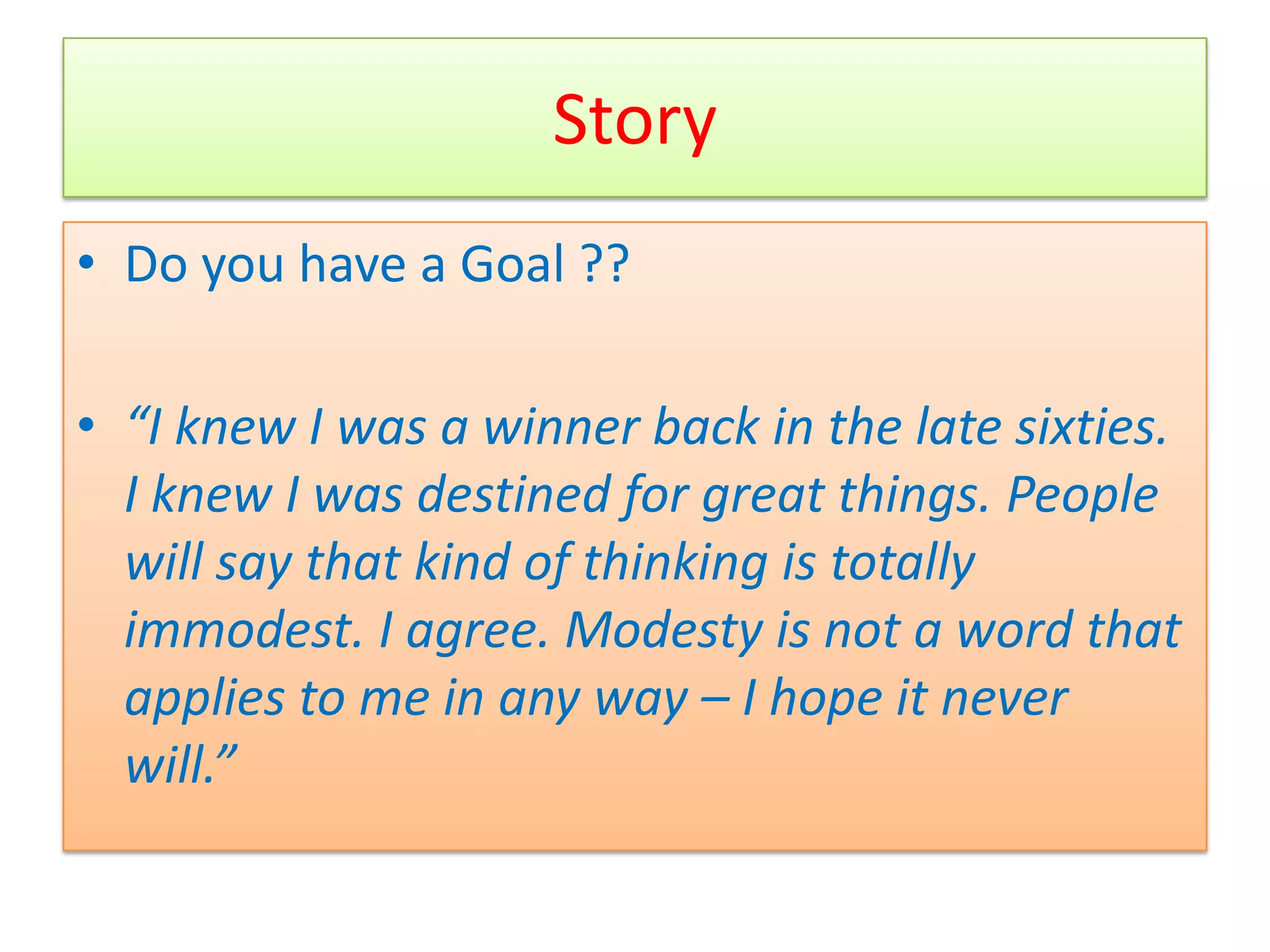 Story
• Do you have a Goal ??

• “I knew I was a winner back in the late sixties.
  I knew I was destined for great things. People
  will say that kind of thinking is totally
  immodest. I agree. Modesty is not a word that
  applies to me in any way – I hope it never
  will.”
 
