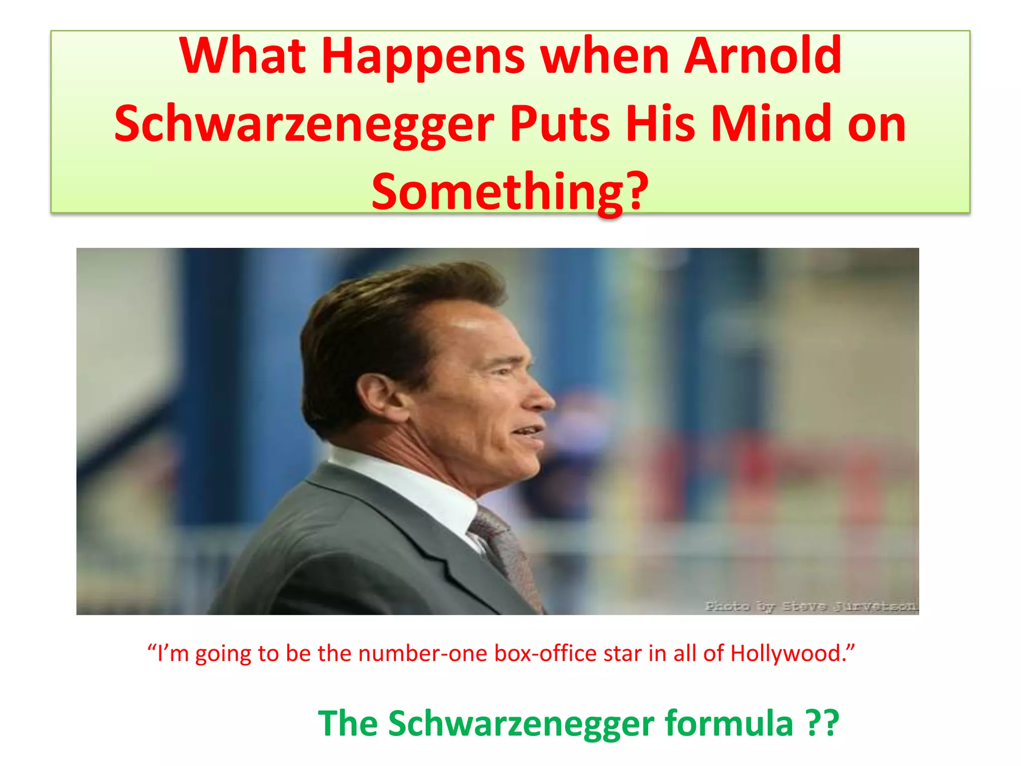 What Happens when Arnold
Schwarzenegger Puts His Mind on
         Something?




 “I’m going to be the number-one box-office star in all of Hollywood.”

                 The Schwarzenegger formula ??
 