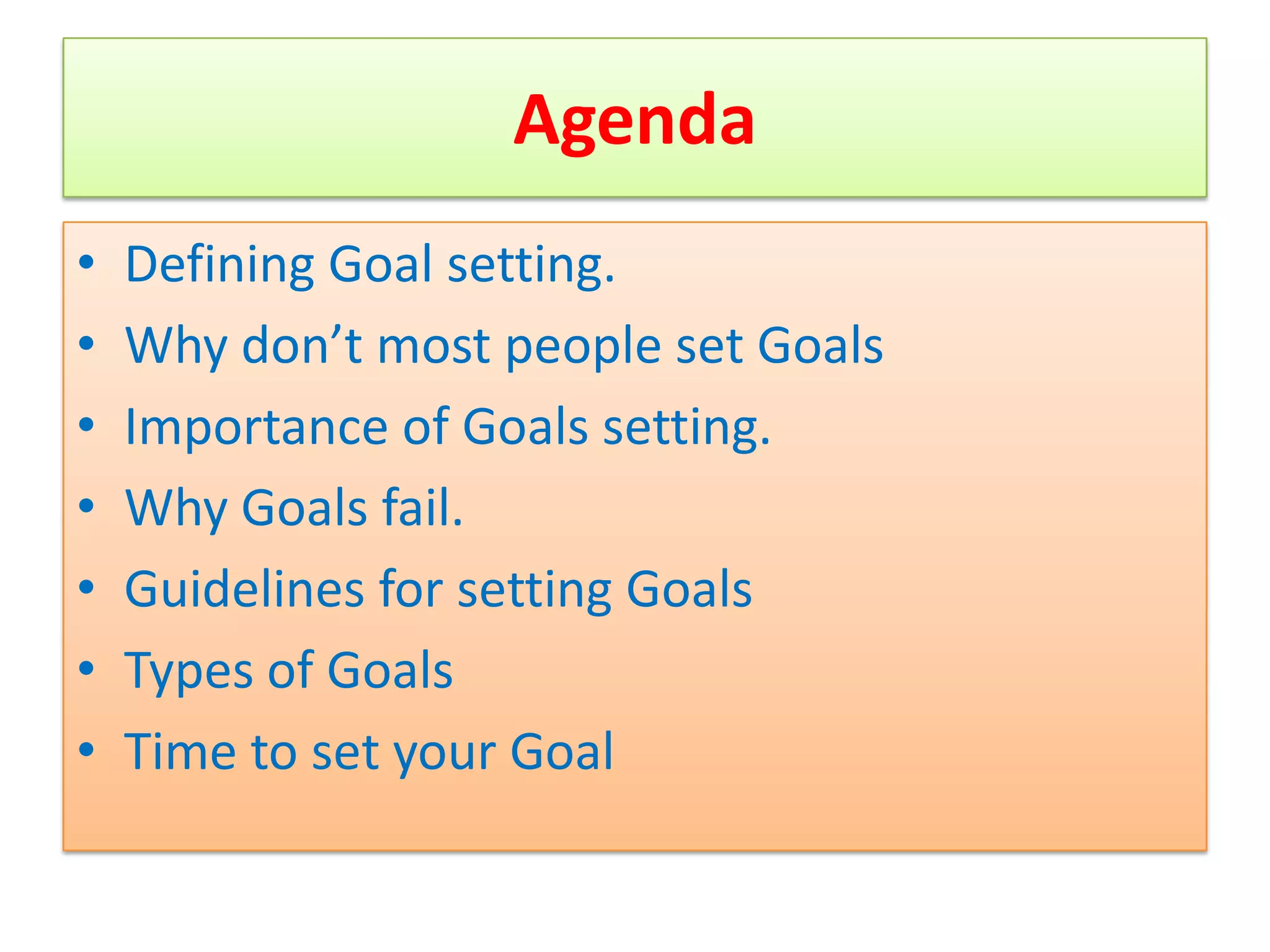 Agenda
•   Defining Goal setting.
•   Why don’t most people set Goals
•   Importance of Goals setting.
•   Why Goals fail.
•   Guidelines for setting Goals
•   Types of Goals
•   Time to set your Goal
 