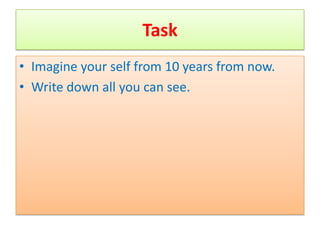 Task
• Imagine your self from 10 years from now.
• Write down all you can see.
 