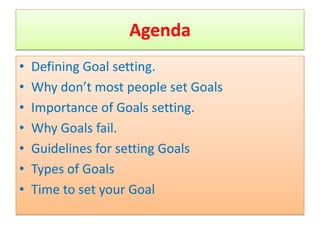 Agenda
•   Defining Goal setting.
•   Why don’t most people set Goals
•   Importance of Goals setting.
•   Why Goals fail.
•   Guidelines for setting Goals
•   Types of Goals
•   Time to set your Goal
 