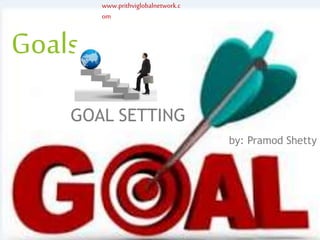 www.prithviglobalnetwork.c
om
Goals
GOAL SETTING
by: Pramod Shetty
www.prithviglobalnetwork.c
om
 