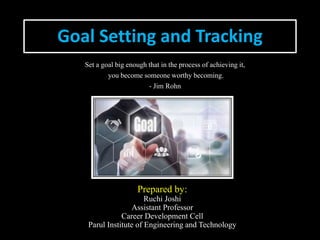 Goal Setting and Tracking
Set a goal big enough that in the process of achieving it,
you become someone worthy becoming.
- Jim Rohn
Prepared by:
Ruchi Joshi
Assistant Professor
Career Development Cell
Parul Institute of Engineering and Technology
 