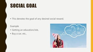 SOCIAL GOAL
• This denotes the goal of any desired social reward.
Example
• Getting an education/Job,
• Buy a car, etc.,
 
