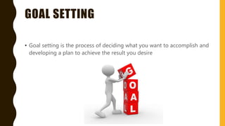 GOAL SETTING
• Goal setting is the process of deciding what you want to accomplish and
developing a plan to achieve the result you desire
 