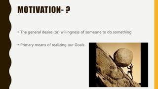 MOTIVATION- ?
• The general desire (or) willingness of someone to do something
• Primary means of realizing our Goals
 