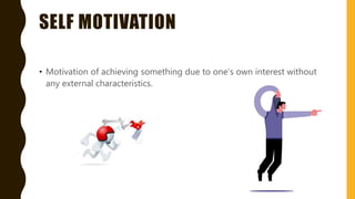 SELF MOTIVATION
• Motivation of achieving something due to one’s own interest without
any external characteristics.
 