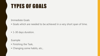 TYPES OF GOALS
Immediate Goals
• Goals which are needed to be achieved in a very short span of time.
• 1-30 days duration.
Example
• Finishing the Task,
• Changing some habits, etc.,
 