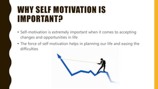 WHY SELF MOTIVATION IS
IMPORTANT?
• Self-motivation is extremely important when it comes to accepting
changes and opportunities in life
• The force of self motivation helps in planning our life and easing the
difficulties
 
