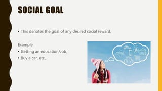 SOCIAL GOAL
• This denotes the goal of any desired social reward.
Example
• Getting an education/Job,
• Buy a car, etc.,
 