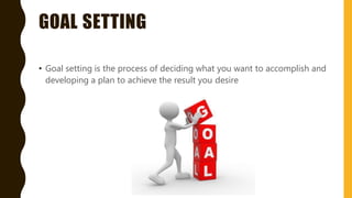GOAL SETTING
• Goal setting is the process of deciding what you want to accomplish and
developing a plan to achieve the result you desire
 
