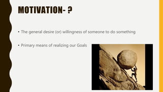 MOTIVATION- ?
• The general desire (or) willingness of someone to do something
• Primary means of realizing our Goals
 