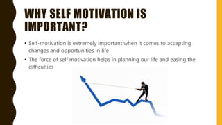 WHY SELF MOTIVATION IS
IMPORTANT?
• Self-motivation is extremely important when it comes to accepting
changes and opportunities in life
• The force of self motivation helps in planning our life and easing the
difficulties
 
