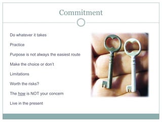 CommitmentDo whatever it takesPracticePurpose is not always the easiest routeMake the choice or don’tLimitationsWorth the risks?The how is NOT your concernLive in the present