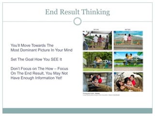 End Result ThinkingYou’ll Move Towards TheMost Dominant Picture In Your MindSet The Goal How You SEE ItDon’t Focus on The How – FocusOn The End Result, You May NotHave Enough Information Yet!