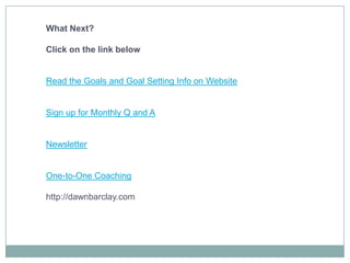 What Next?Click on the link belowRead the Goals and Goal Setting Info on WebsiteSign up for Monthly Q and ANewsletterOne-to-One Coachinghttp://dawnbarclay.com