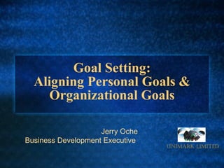Goal Setting: Aligning Personal Goals & Organizational Goals Jerry Oche Business Development Executive   UNIMARK LIMITED 