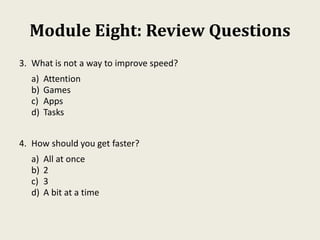 Module Eight: Review Questions
3. What is not a way to improve speed?
a) Attention
b) Games
c) Apps
d) Tasks
4. How should you get faster?
a) All at once
b) 2
c) 3
d) A bit at a time
 
