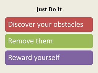 Just Do It
Discover your obstacles
Remove them
Reward yourself
 