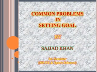 COMMON PROBLEMS
IN
SETTING GOAL
BY
SAJJAD KHAN
1st Semester
(MS P.E & Sports Sciences)
 