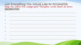 List Everything You Would Like to Accomplish
Step #2: Don’t Pre-Judge your Thoughts; write them all down
CAREER
1. _______...