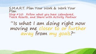 S.M.A.R.T. Goals: Plan Your Work & Work Your
Plan - Tracking
• Record your activity DAILY-Expect what you inspect.
• If yo...