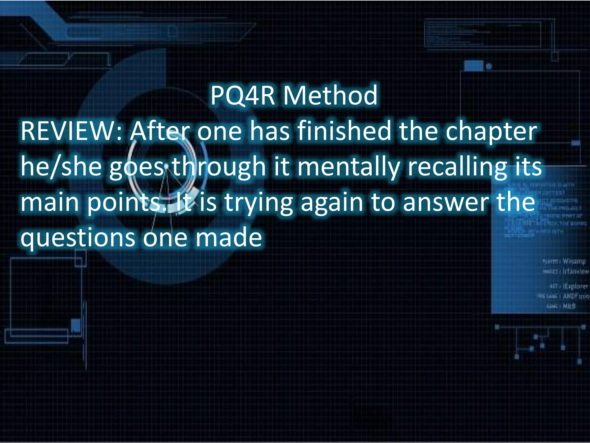 PQ4R Method
REVIEW: After one has finished the chapter
he/she goes through it mentally recalling its
main points. It is trying again to answer the
questions one made
 