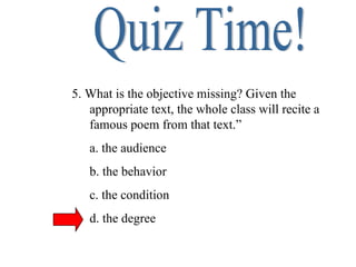 Quiz Time! 5. What is the objective missing? Given the appropriate text, the whole class will recite a famous poem from that text.” a. the audience b. the behavior c. the condition d. the degree 
