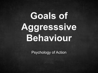Psychology of Action
Goals of
Aggresssive
Behaviour
 