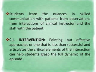 Students learn the nuances in skilled
communication with patients from observations
from interactions of clinical instruc...