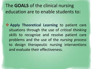 The GOALS of the clinical nursing
education are to enable students to:
 Apply Theoretical Learning to patient care
situat...