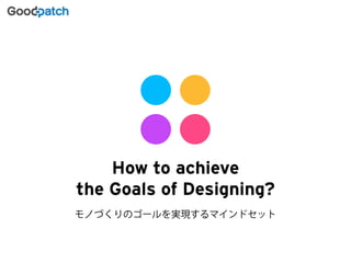 ユーザーユーザー 
モ存続可 
How to achieve 
the Goals of Designing? 
モノづくりのゴールを実現するマインドセット 
 