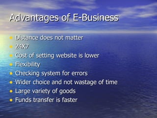 Advantages of E-Business Distance does not matter 24X7 Cost of setting website is lower  Flexibility  Checking system for errors Wider choice and not wastage of time Large variety of goods Funds transfer is faster 