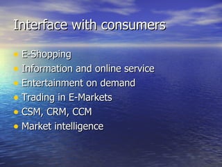 Interface with consumers E-Shopping Information and online service Entertainment on demand Trading in E-Markets CSM, CRM, CCM Market intelligence 