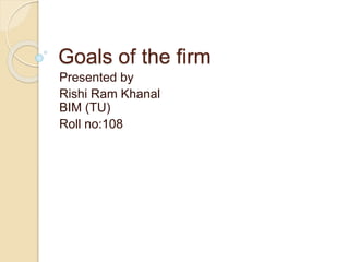 Goals of the firm
Presented by
Rishi Ram Khanal
BIM (TU)
Roll no:108
 