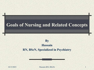 Goals of Nursing and Related Concepts
By
Hussain
RN, BScN, Specialized in Psychiatry
10/15/2023 1
Hussain (RN, BScN)
 