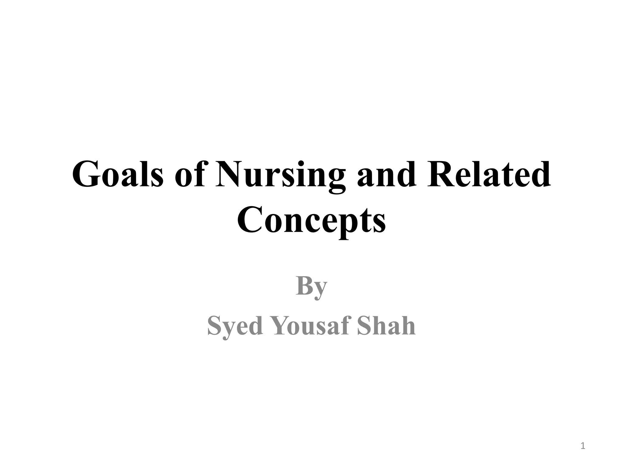Goals of Nursing and Related
Concepts
By
Syed Yousaf Shah
1
 